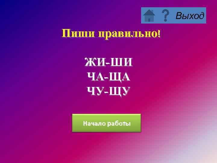 Выход Пиши правильно! ЖИ-ШИ ЧА-ЩА ЧУ-ЩУ Начало работы 
