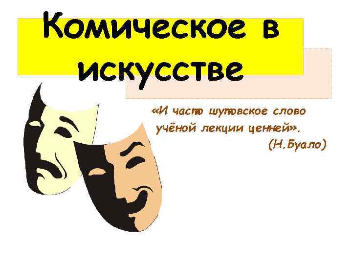 Комическое в искусстве «И часто шутовское слово учёной лекции ценней» . (Н. Буало) 