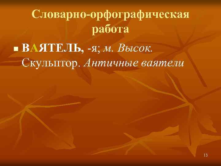 Словарно-орфографическая работа n ВАЯТЕЛЬ, -я; м. Высок. Скульптор. Античные ваятели 13 