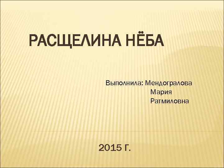 РАСЩЕЛИНА НЁБА Выполнила: Мендогралова Мария Ратмиловна 2015 Г. 