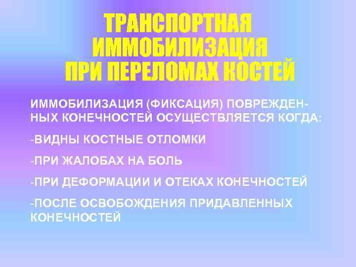 ТРАНСПОРТНАЯ ИММОБИЛИЗАЦИЯ ПРИ ПЕРЕЛОМАХ КОСТЕЙ ИММОБИЛИЗАЦИЯ (ФИКСАЦИЯ) ПОВРЕЖДЕННЫХ КОНЕЧНОСТЕЙ ОСУЩЕСТВЛЯЕТСЯ КОГДА: -ВИДНЫ КОСТНЫЕ ОТЛОМКИ