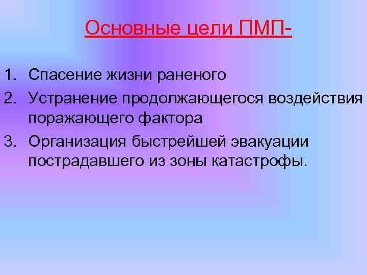 Основные цели ПМП 1. Спасение жизни раненого 2. Устранение продолжающегося воздействия поражающего фактора 3.