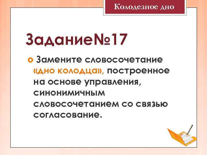 Колодезное дно Задание№ 17 Замените словосочетание «дно колодца» , построенное на основе управления, синонимичным
