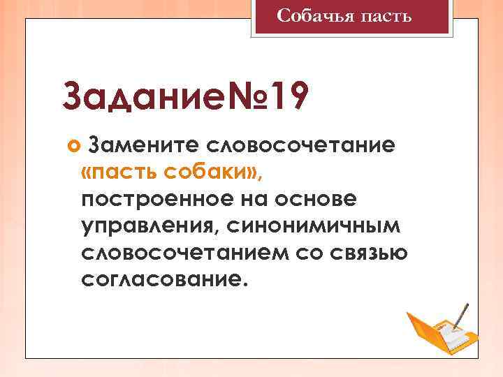 Собачья пасть Задание№ 19 Замените словосочетание «пасть собаки» , построенное на основе управления, синонимичным