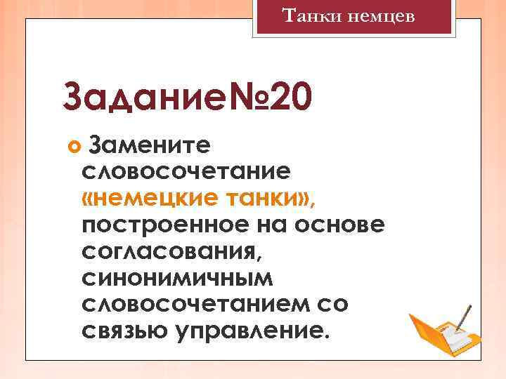 Танки немцев Задание№ 20 Замените словосочетание «немецкие танки» , построенное на основе согласования, синонимичным