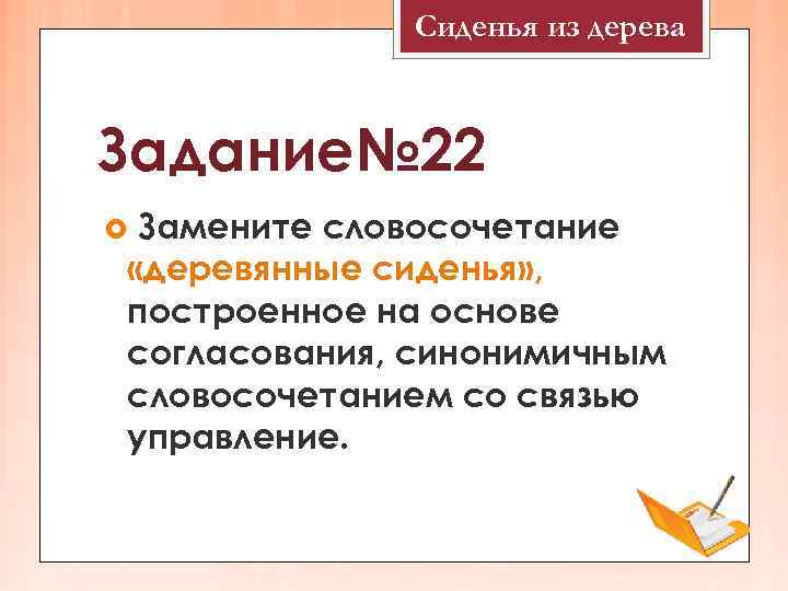 Сиденья из дерева Задание№ 22 Замените словосочетание «деревянные сиденья» , построенное на основе согласования,