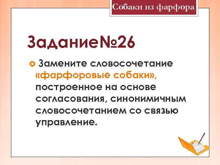 Собаки из фарфора Задание№ 26 Замените словосочетание «фарфоровые собаки» , построенное на основе согласования,
