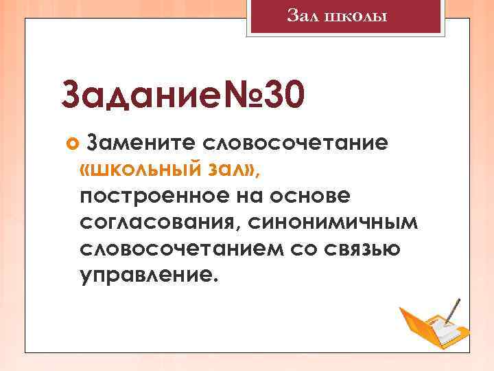 Зал школы Задание№ 30 Замените словосочетание «школьный зал» , построенное на основе согласования, синонимичным