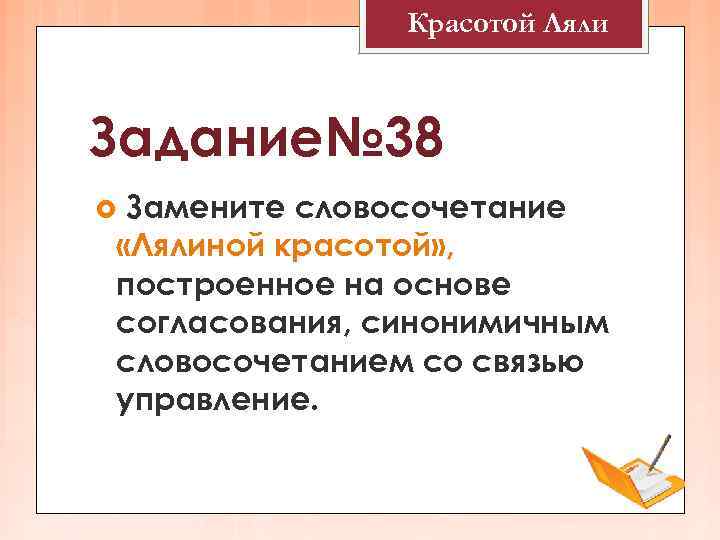Красотой Ляли Задание№ 38 Замените словосочетание «Лялиной красотой» , построенное на основе согласования, синонимичным