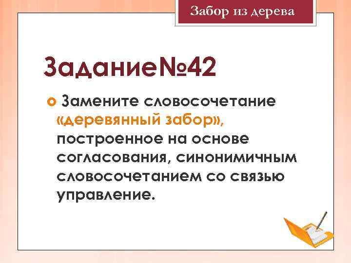Забор из дерева Задание№ 42 Замените словосочетание «деревянный забор» , построенное на основе согласования,