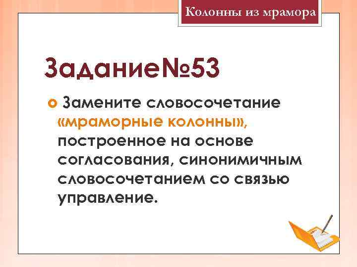 Колонны из мрамора Задание№ 53 Замените словосочетание «мраморные колонны» , построенное на основе согласования,