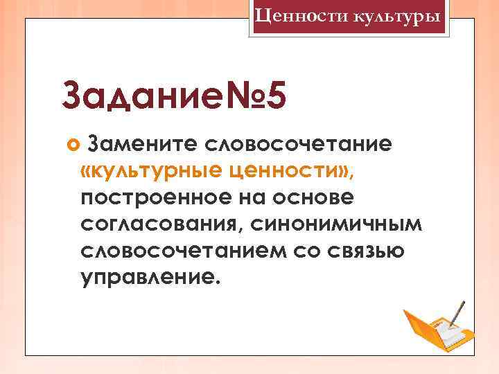 Ценности культуры Задание№ 5 Замените словосочетание «культурные ценности» , построенное на основе согласования, синонимичным
