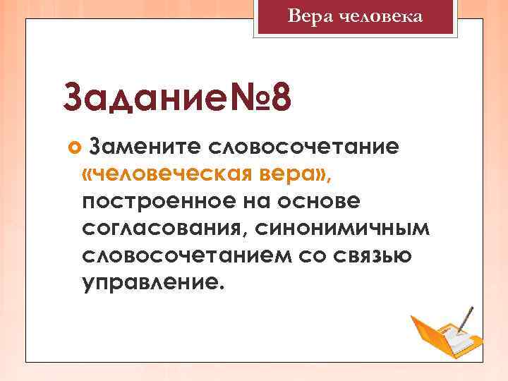 Вера человека Задание№ 8 Замените словосочетание «человеческая вера» , построенное на основе согласования, синонимичным