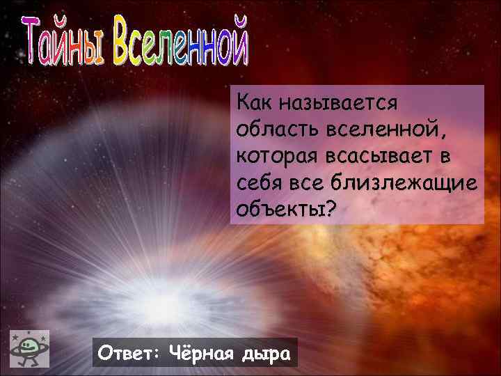 Как называется область вселенной, которая всасывает в себя все близлежащие объекты? Ответ: Чёрная дыра