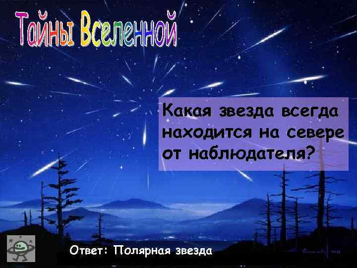 Какая звезда всегда находится на севере от наблюдателя? Ответ: Полярная звезда 
