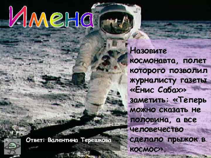 Ответ: Валентина Терешкова Назовите космонавта, полет которого позволил журналисту газеты «Енис Сабах» заметить: «Теперь