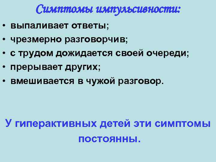 Симптомы импульсивности: • • • выпаливает ответы; чрезмерно разговорчив; с трудом дожидается своей очереди;