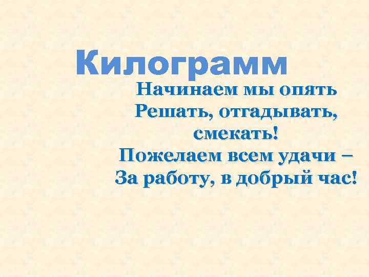 Килограмм Начинаем мы опять Решать, отгадывать, смекать! Пожелаем всем удачи – За работу, в