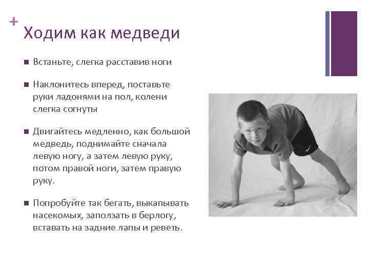 + Ходим как медведи Встаньте, слегка расставив ноги Наклонитесь вперед, поставьте руки ладонями на