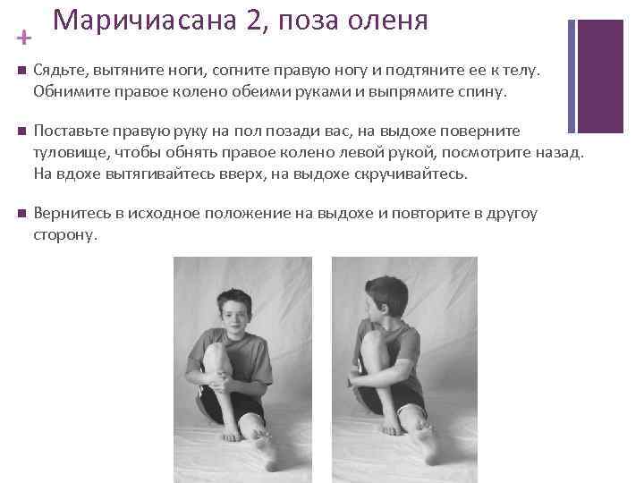 + Маричиасана 2, поза оленя Сядьте, вытяните ноги, согните правую ногу и подтяните ее