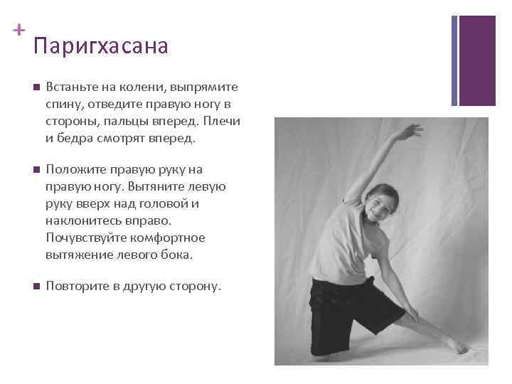 + Паригхасана Встаньте на колени, выпрямите спину, отведите правую ногу в стороны, пальцы вперед.