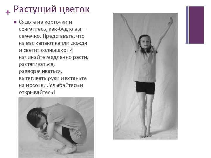 + Растущий цветок Сядьте на корточки и сожмитесь, как-будто вы – семечко. Представьте, что