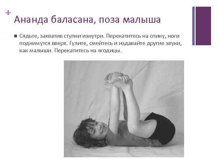 + Ананда баласана, поза малыша Сядьте, захватив ступни изнутри. Перекатитесь на спину, ноги поднимутся