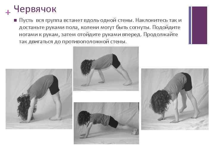 + Червячок Пусть вся группа встанет вдоль одной стены. Наклонитесь так и достаньте руками