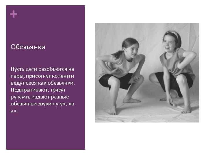+ Обезьянки Пусть дети разобьются на пары, присогнут колени и ведут себя как обезьянки.