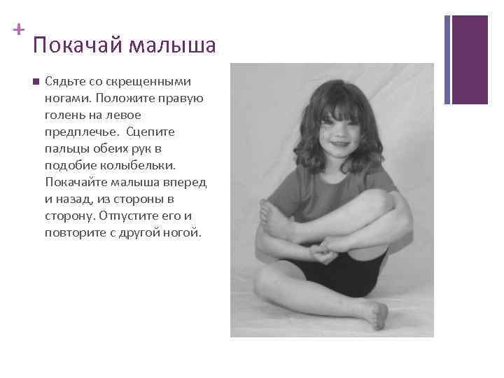 + Покачай малыша Сядьте со скрещенными ногами. Положите правую голень на левое предплечье. Сцепите