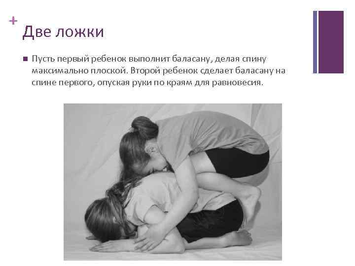 + Две ложки Пусть первый ребенок выполнит баласану, делая спину максимально плоской. Второй ребенок