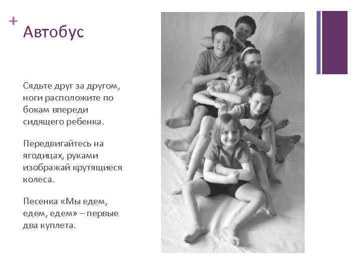 + Автобус Сядьте друг за другом, ноги расположите по бокам впереди сидящего ребенка. Передвигайтесь