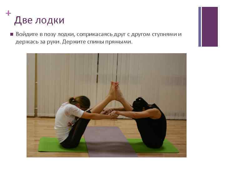 + Две лодки Войдите в позу лодки, соприкасаясь друг с другом ступнями и держась