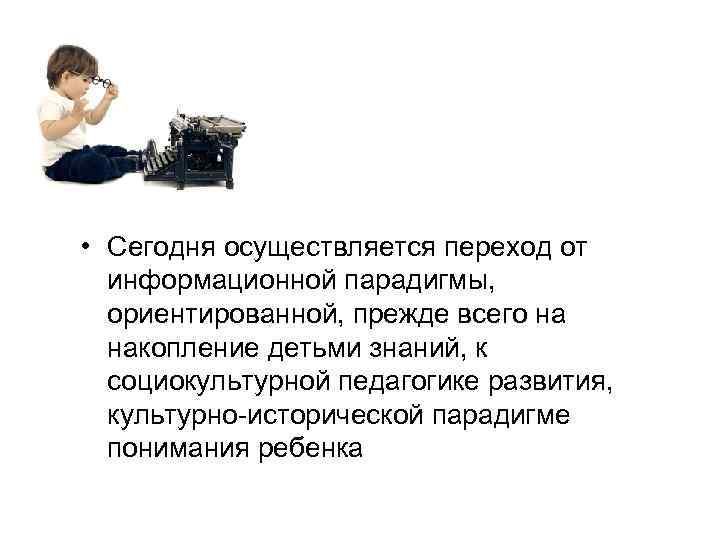  • Сегодня осуществляется переход от информационной парадигмы, ориентированной, прежде всего на накопление детьми