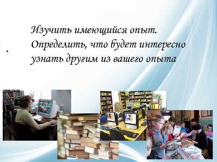  • Изучить имеющийся опыт. Определить, что будет интересно узнать другим из вашего опыта