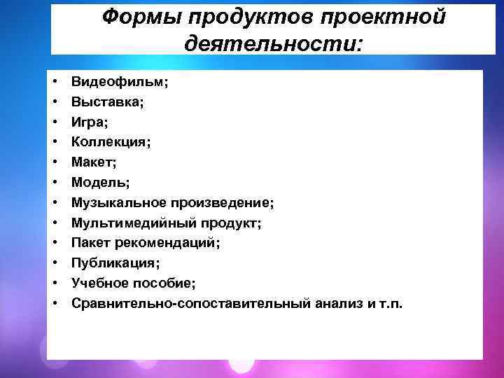Формы продуктов проектной деятельности: • • • Видеофильм; Выставка; Игра; Коллекция; Макет; Модель; Музыкальное