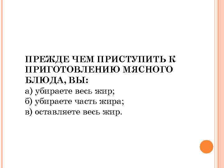 ПРЕЖДЕ ЧЕМ ПРИСТУПИТЬ К ПРИГОТОВЛЕНИЮ МЯСНОГО БЛЮДА, ВЫ: а) убираете весь жир; б) убираете
