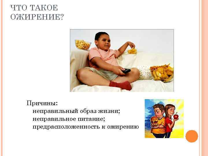 ЧТО ТАКОЕ ОЖИРЕНИЕ? Причины: неправильный образ жизни; неправильное питание; предрасположенность к ожирению 