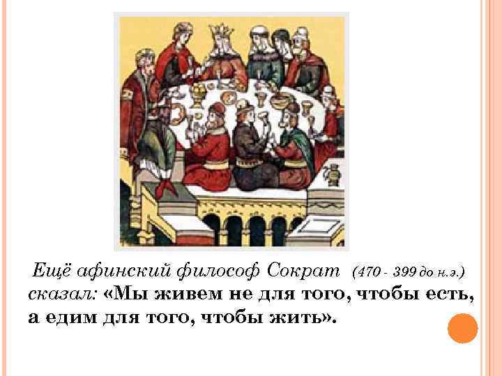 Ещё афинский философ Сократ (470 - 399 до н. э. ) сказал: «Мы живем