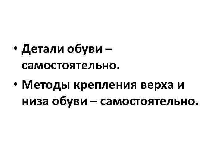  • Детали обуви – самостоятельно. • Методы крепления верха и низа обуви –