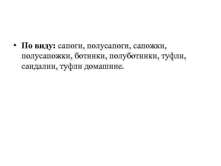  • По виду: сапоги, полусапоги, сапожки, полусапожки, ботинки, полуботинки, туфли, сандалии, туфли домашние.