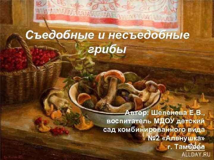 Съедобные и несъедобные грибы Автор: Шепенева Е. В. , воспитатель МДОУ детский сад комбинированного
