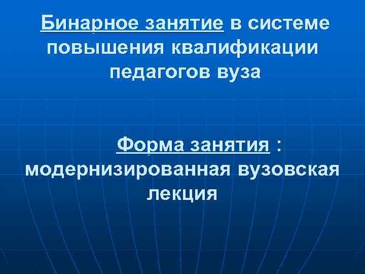 Бинарное занятие в системе повышения квалификации педагогов вуза Форма занятия : модернизированная вузовская лекция