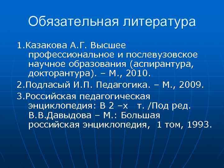 Обязательная литература 1. Казакова А. Г. Высшее профессиональное и послевузовское научное образования (аспирантура, докторантура).