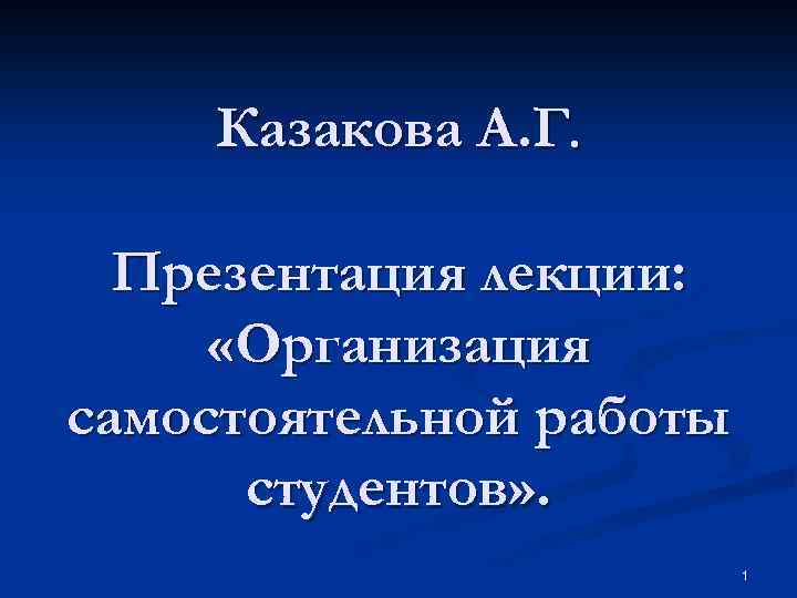 Казакова А. Г. Презентация лекции: «Организация самостоятельной работы студентов» . 1 