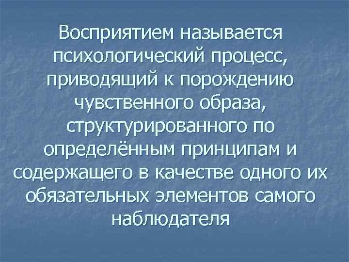 Восприятием называется психологический процесс, приводящий к порождению чувственного образа, структурированного по определённым принципам и
