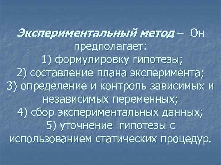 Экспериментальный метод – Он предполагает: 1) формулировку гипотезы; 2) составление плана эксперимента; 3) определение