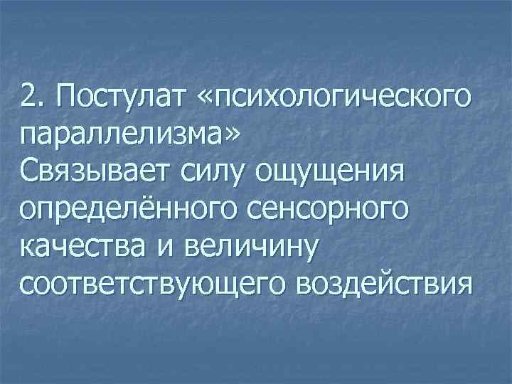 2. Постулат «психологического параллелизма» Связывает силу ощущения определённого сенсорного качества и величину соответствующего воздействия