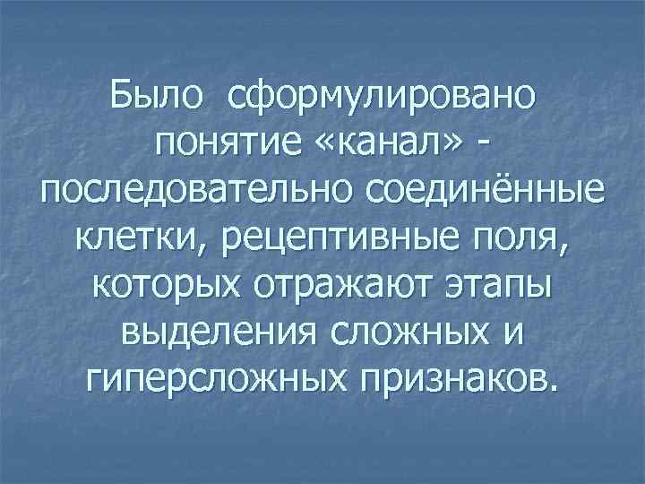 Было сформулировано понятие «канал» последовательно соединённые клетки, рецептивные поля, которых отражают этапы выделения сложных