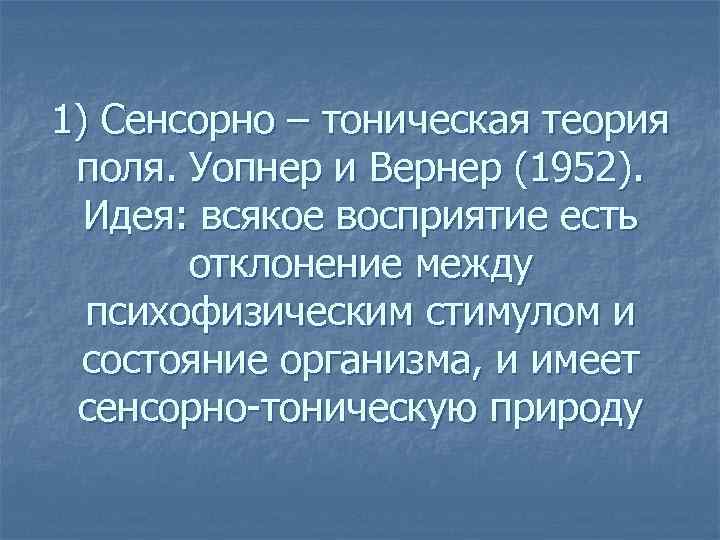 1) Сенсорно – тоническая теория поля. Уопнер и Вернер (1952). Идея: всякое восприятие есть